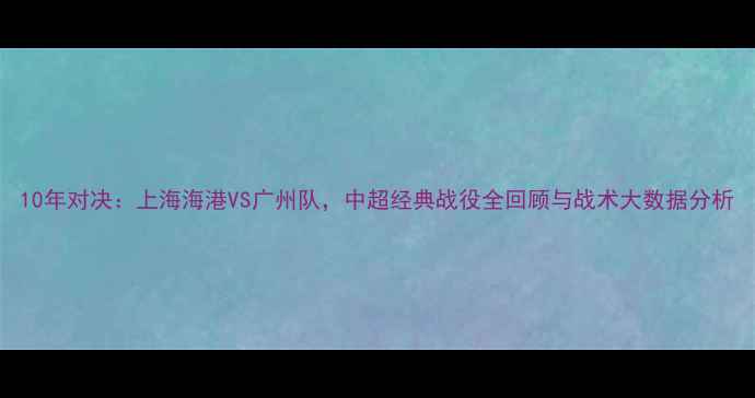 图片 10年对决：上海海港VS广州队，中超经典战役全回顾与战术大数据分析