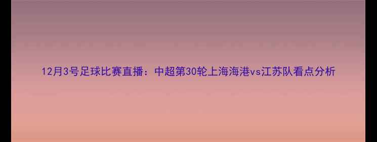 图片 12月3号足球比赛直播：中超第30轮上海海港vs江苏队看点分析