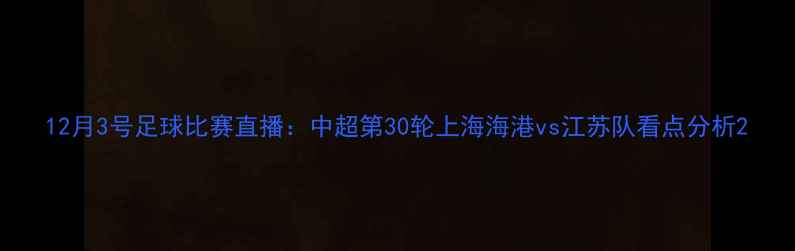 图片 12月3号足球比赛直播：中超第30轮上海海港vs江苏队看点分析2