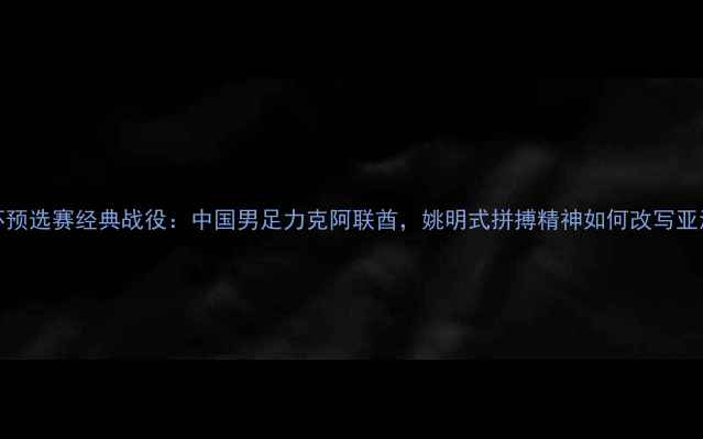图片 2003年世界杯预选赛经典战役：中国男足力克阿联酋，姚明式拼搏精神如何改写亚洲足球历史？
