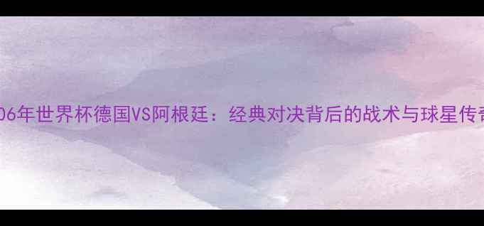 图片 2006年世界杯德国VS阿根廷：经典对决背后的战术与球星传奇2