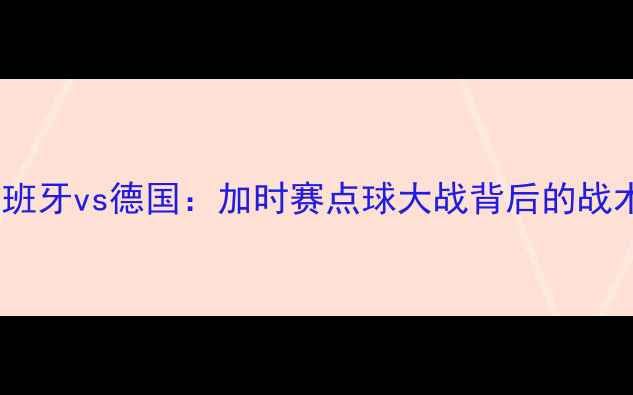 图片 2008欧洲杯决赛西班牙vs德国：加时赛点球大战背后的战术博弈与历史转折2