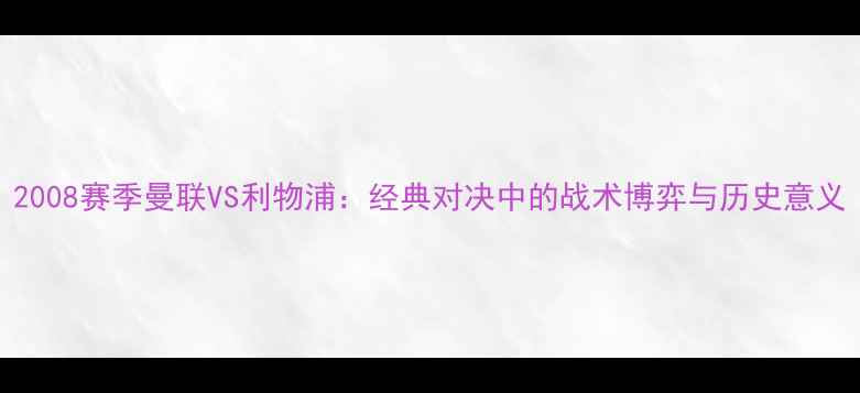 图片 2008赛季曼联VS利物浦：经典对决中的战术博弈与历史意义
