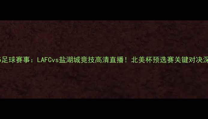 图片 315足球赛事：LAFCvs盐湖城竞技高清直播！北美杯预选赛关键对决深度
