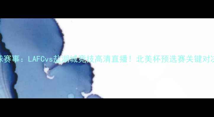 图片 315足球赛事：LAFCvs盐湖城竞技高清直播！北美杯预选赛关键对决深度1