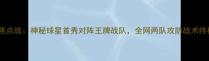 图片 6月3日焦点战：神秘球星首秀对阵王牌战队，全网两队攻防战术终极对决2