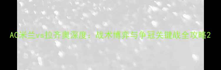 图片 AC米兰vs拉齐奥深度：战术博弈与争冠关键战全攻略2