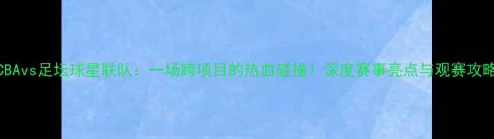 图片 CBAvs足坛球星联队：一场跨项目的热血碰撞！深度赛事亮点与观赛攻略