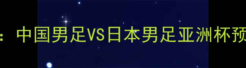 图片 CCTV5直播：中国男足VS日本男足亚洲杯预选赛深度2