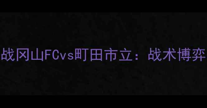 图片 J联赛保级生死战冈山FCvs町田市立：战术博弈与保级悬念全1