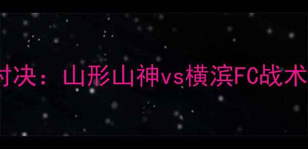 图片 J联赛巅峰对决：山形山神vs横滨FC战术与赛事前瞻