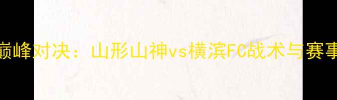图片 J联赛巅峰对决：山形山神vs横滨FC战术与赛事前瞻1