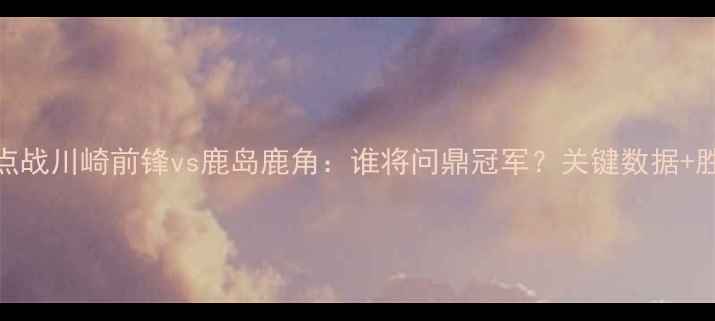 图片 J联赛焦点战川崎前锋vs鹿岛鹿角：谁将问鼎冠军？关键数据+胜负预测2