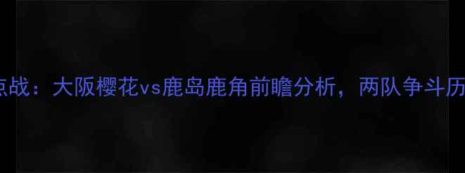 图片 J联赛焦点战：大阪樱花vs鹿岛鹿角前瞻分析，两队争斗历史与战术