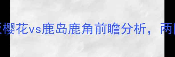 图片 J联赛焦点战：大阪樱花vs鹿岛鹿角前瞻分析，两队争斗历史与战术2