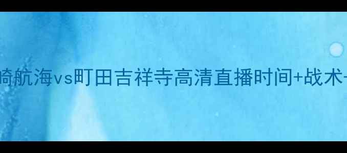 图片 J联赛焦点战：长崎航海vs町田吉祥寺高清直播时间+战术+历史交锋大数据2