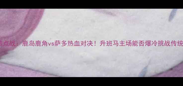 图片 J联赛焦点战：鹿岛鹿角vs萨多热血对决！升班马主场能否爆冷挑战传统豪门？