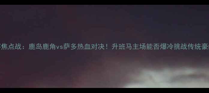 图片 J联赛焦点战：鹿岛鹿角vs萨多热血对决！升班马主场能否爆冷挑战传统豪门？2