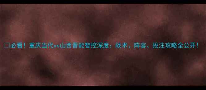 图片 ⚽必看！重庆当代vs山西晋能智控深度：战术、阵容、投注攻略全公开！