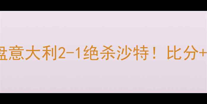 图片 ⚽意沙大战深度复盘意大利2-1绝杀沙特！比分+比赛亮点全公开🔥2