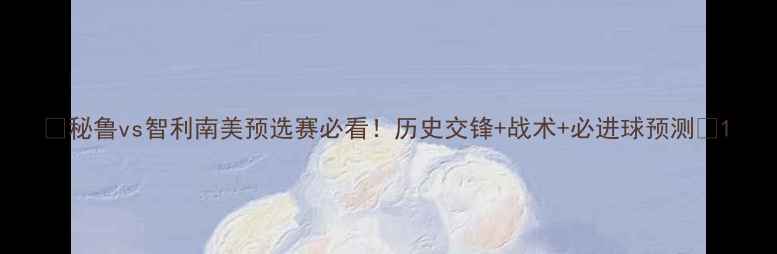 图片 ⚽秘鲁vs智利南美预选赛必看！历史交锋+战术+必进球预测🔥1