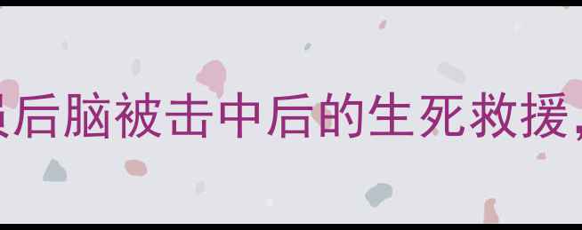 图片 ⚽足球比赛惊魂瞬间！球员后脑被击中后的生死救援，这些安全知识必须知道！