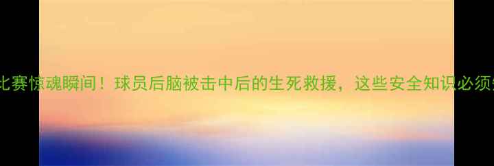 图片 ⚽足球比赛惊魂瞬间！球员后脑被击中后的生死救援，这些安全知识必须知道！2
