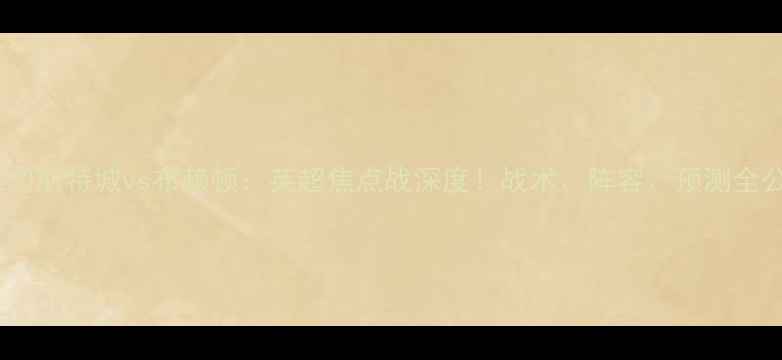 图片 ⚽️莱切斯特城vs布赖顿：英超焦点战深度！战术、阵容、预测全公开！1