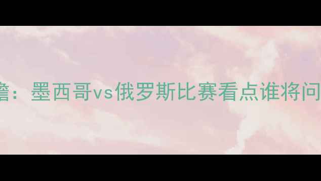 图片 ✨世界杯前瞻：墨西哥vs俄罗斯比赛看点谁将问鼎冠军？⚽1