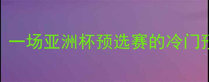 图片 ✨中国男足vs蒙古国足球：一场亚洲杯预选赛的冷门预警？深度赛前六大看点🔥