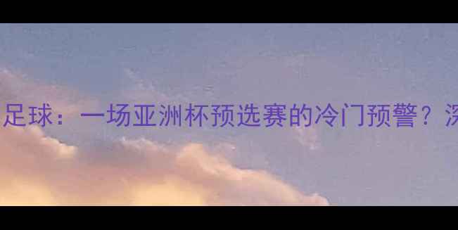 图片 ✨中国男足vs蒙古国足球：一场亚洲杯预选赛的冷门预警？深度赛前六大看点🔥1