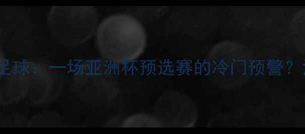 图片 ✨中国男足vs蒙古国足球：一场亚洲杯预选赛的冷门预警？深度赛前六大看点🔥2