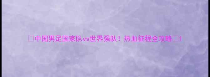 图片 ✨中国男足国家队vs世界强队！热血征程全攻略🔥1