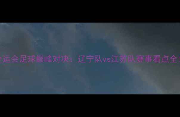 图片 ✨全运会足球巅峰对决：辽宁队vs江苏队赛事看点全！💥