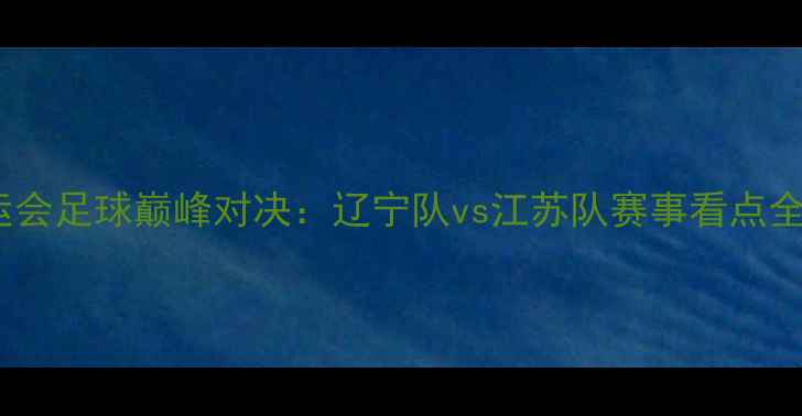 图片 ✨全运会足球巅峰对决：辽宁队vs江苏队赛事看点全！💥1