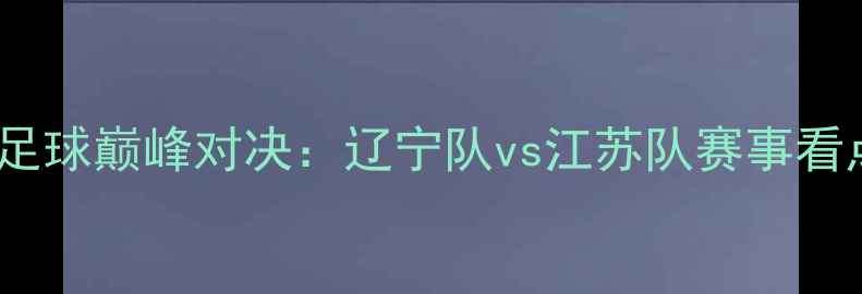 图片 ✨全运会足球巅峰对决：辽宁队vs江苏队赛事看点全！💥2