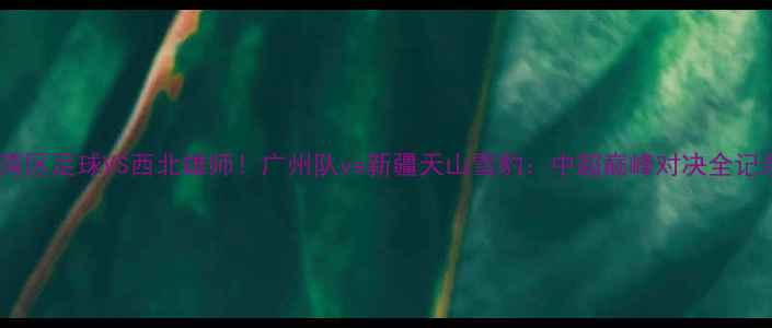 图片 ✨大湾区足球VS西北雄师！广州队vs新疆天山雪豹：中超巅峰对决全记录🔥2