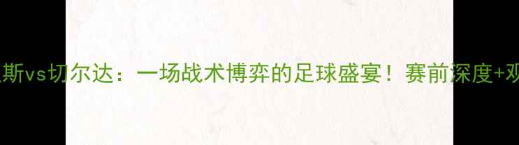 图片 ✨皇家贝迪斯vs切尔达：一场战术博弈的足球盛宴！赛前深度+观赛攻略🔥2