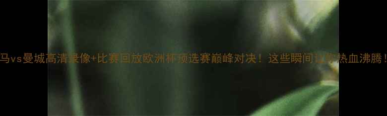 图片 ✨皇马vs曼城高清录像+比赛回放欧洲杯预选赛巅峰对决！这些瞬间让你热血沸腾！🌟1