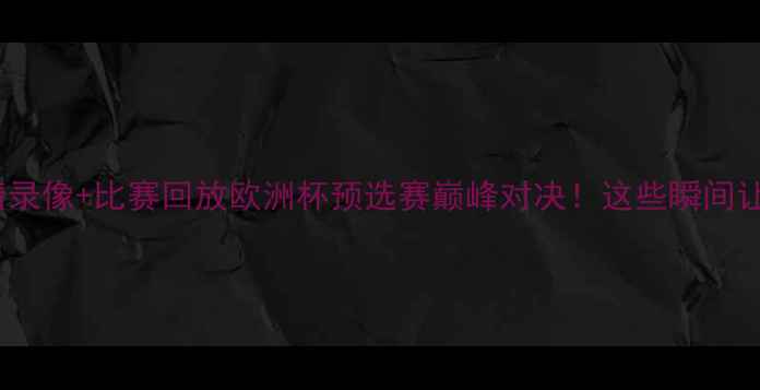 图片 ✨皇马vs曼城高清录像+比赛回放欧洲杯预选赛巅峰对决！这些瞬间让你热血沸腾！🌟2