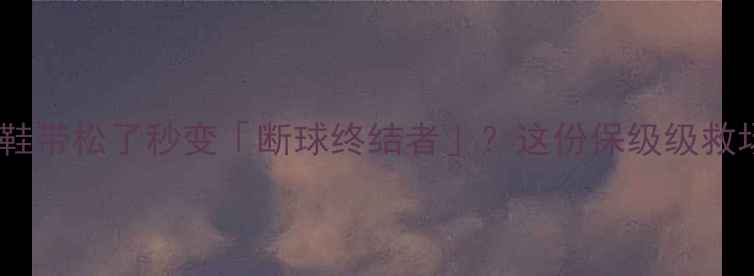 图片 ✨足球迷必看！鞋带松了秒变「断球终结者」？这份保级级救场指南请收好！2