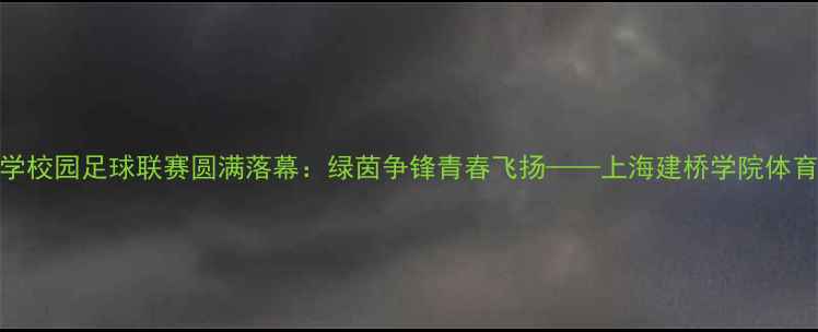 图片 上海建桥大学校园足球联赛圆满落幕：绿茵争锋青春飞扬——上海建桥学院体育发展新篇章