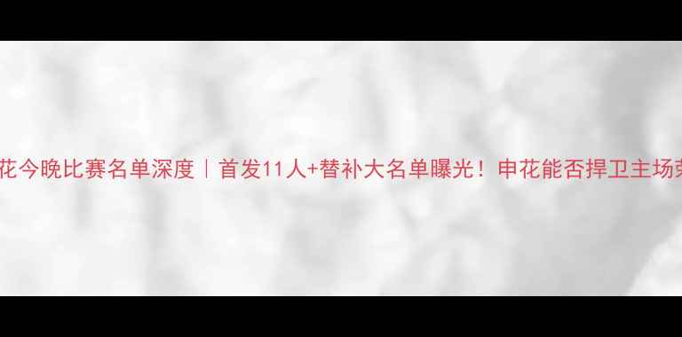 图片 上海申花今晚比赛名单深度｜首发11人+替补大名单曝光！申花能否捍卫主场荣耀？2