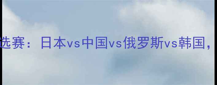 图片 世界杯亚洲区预选赛：日本vs中国vs俄罗斯vs韩国，哪队有望突围？