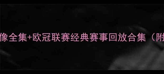 图片 世界杯决赛高清录像全集+欧冠联赛经典赛事回放合集（附多平台观看指南）