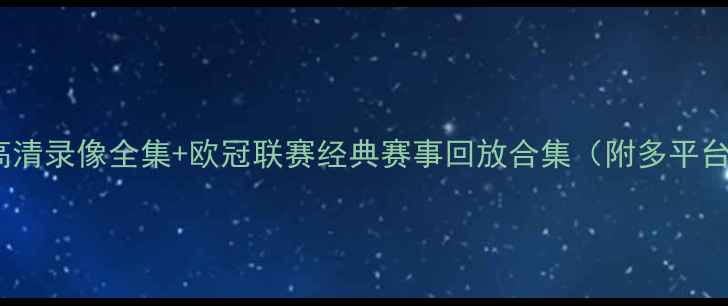 图片 世界杯决赛高清录像全集+欧冠联赛经典赛事回放合集（附多平台观看指南）1