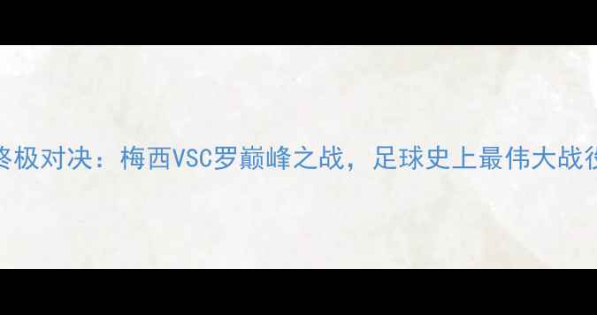 图片 世界杯终极对决：梅西VSC罗巅峰之战，足球史上最伟大战役诞生！
