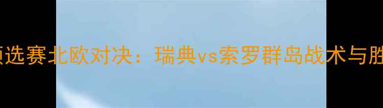 图片 世界杯预选赛北欧对决：瑞典vs索罗群岛战术与胜负预测1