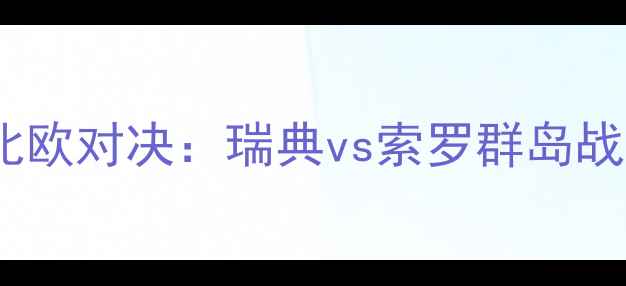 图片 世界杯预选赛北欧对决：瑞典vs索罗群岛战术与胜负预测2
