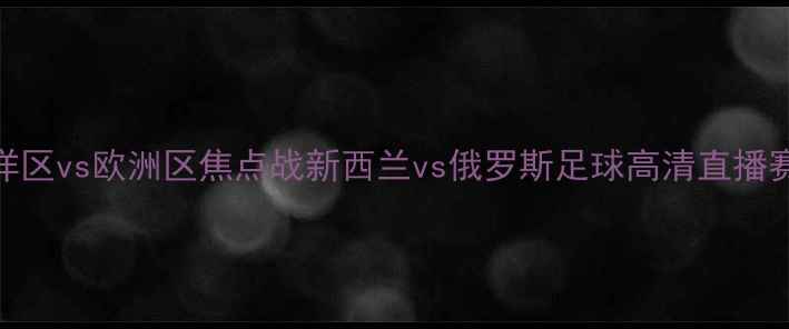 图片 世界杯预选赛南太平洋区vs欧洲区焦点战新西兰vs俄罗斯足球高清直播赛程时间球队终极分析